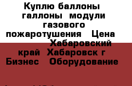 Куплю баллоны, галлоны, модули газового пожаротушения › Цена ­ 150 000 - Хабаровский край, Хабаровск г. Бизнес » Оборудование   